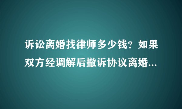 诉讼离婚找律师多少钱？如果双方经调解后撤诉协议离婚，这样要支付多少律师费？