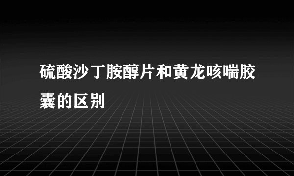 硫酸沙丁胺醇片和黄龙咳喘胶囊的区别