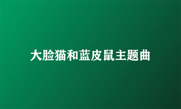大脸猫和蓝皮鼠主题曲