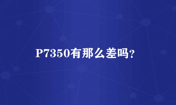 P7350有那么差吗？