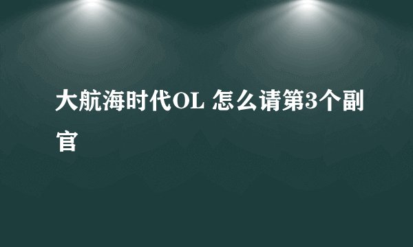大航海时代OL 怎么请第3个副官