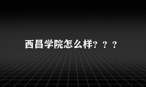西昌学院怎么样???