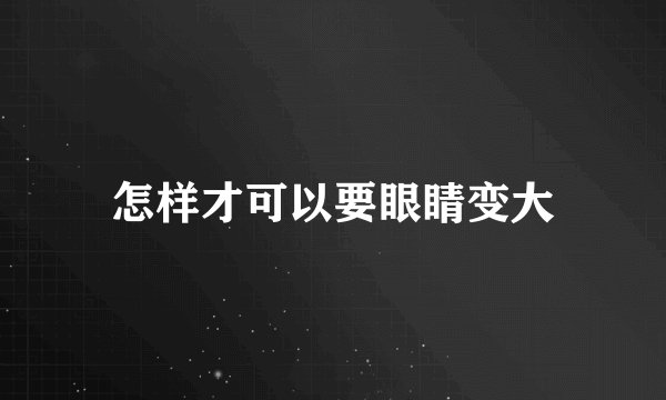 怎样才可以要眼睛变大