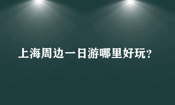 上海周边一日游哪里好玩？