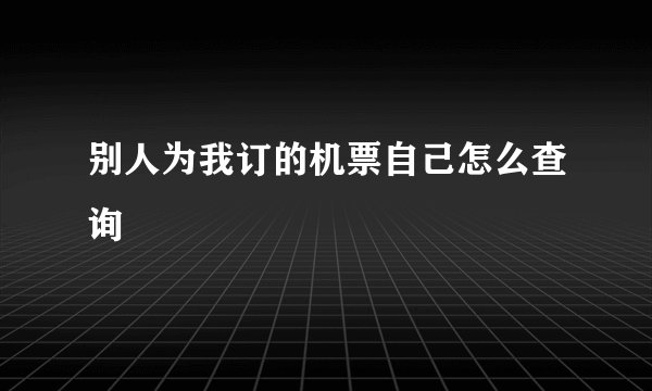 别人为我订的机票自己怎么查询