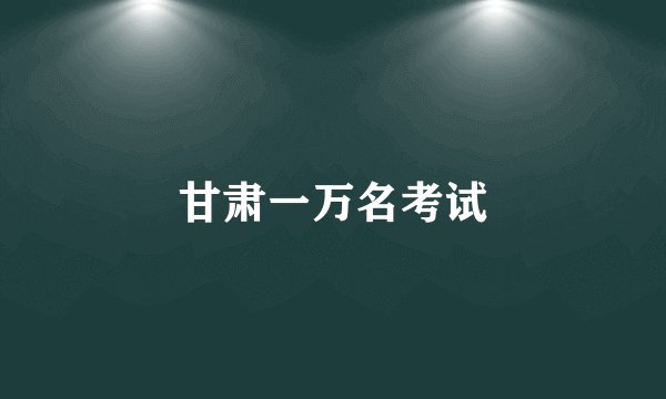 甘肃一万名考试