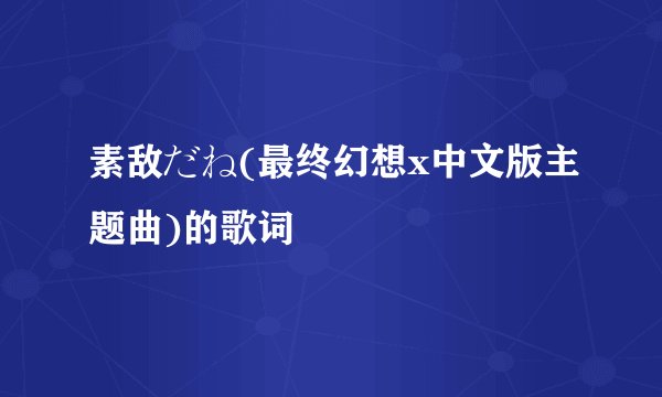素敌だね(最终幻想x中文版主题曲)的歌词