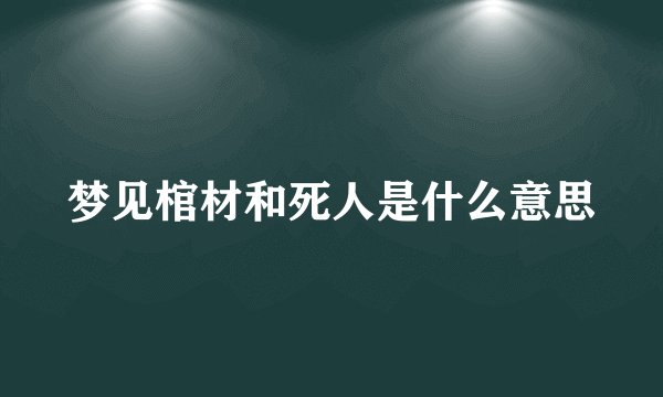梦见棺材和死人是什么意思