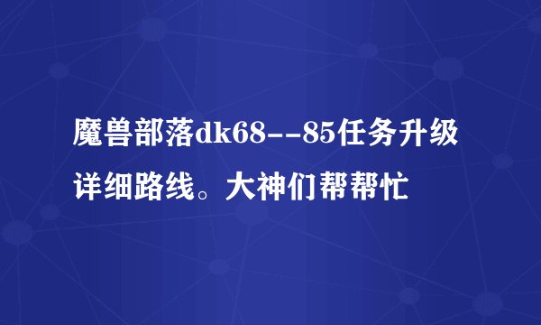 魔兽部落dk68--85任务升级详细路线。大神们帮帮忙