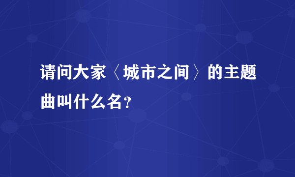 请问大家〈城市之间〉的主题曲叫什么名？