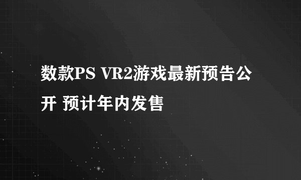 数款PS VR2游戏最新预告公开 预计年内发售