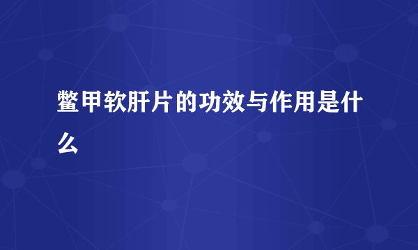 鳖甲软肝片的功效与作用是什么