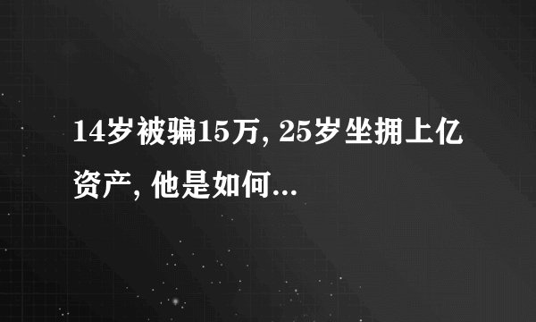 14岁被骗15万, 25岁坐拥上亿资产, 他是如何做到的？