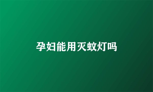 孕妇能用灭蚊灯吗