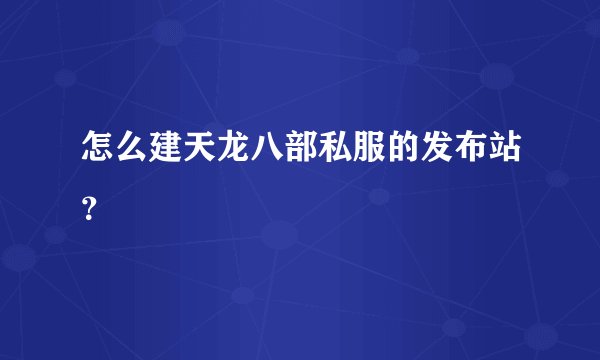怎么建天龙八部私服的发布站？