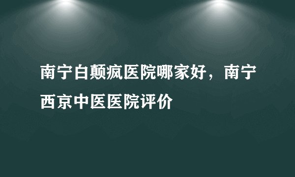南宁白颠疯医院哪家好，南宁西京中医医院评价