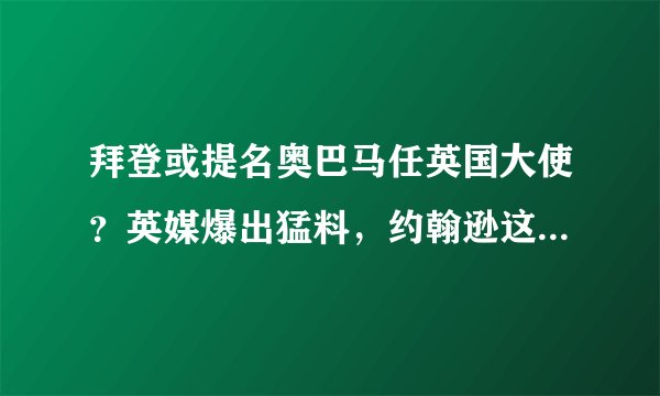 拜登或提名奥巴马任英国大使?英媒爆出猛料,约翰逊这下要尴尬了