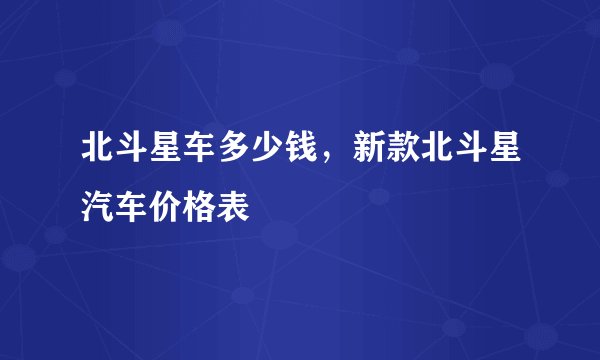 北斗星车多少钱，新款北斗星汽车价格表