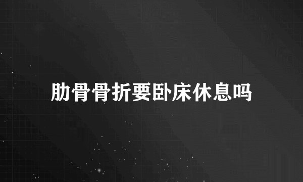 肋骨骨折要卧床休息吗