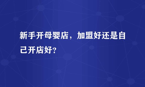 新手开母婴店，加盟好还是自己开店好？