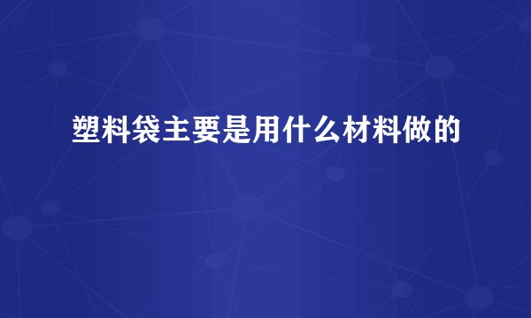 塑料袋主要是用什么材料做的