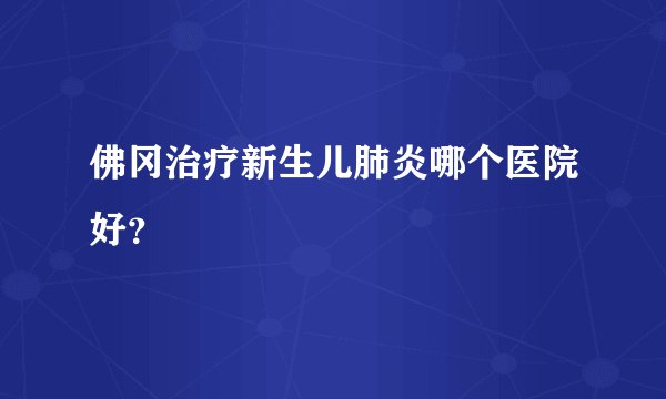 佛冈治疗新生儿肺炎哪个医院好？