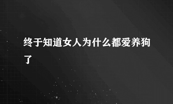 终于知道女人为什么都爱养狗了
