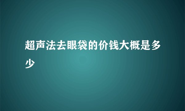 超声法去眼袋的价钱大概是多少