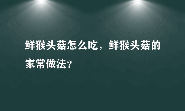 鲜猴头菇怎么吃，鲜猴头菇的家常做法？
