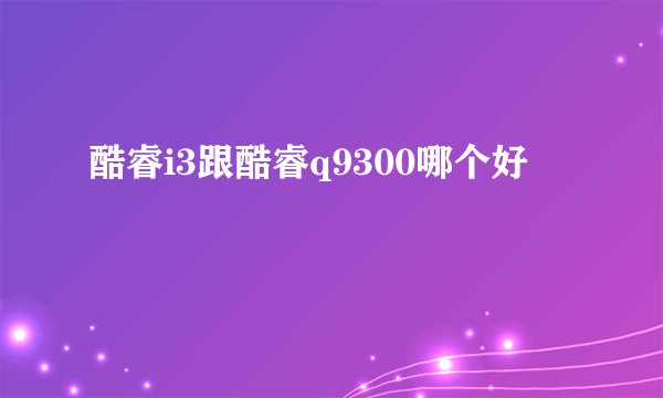 酷睿i3跟酷睿q9300哪个好