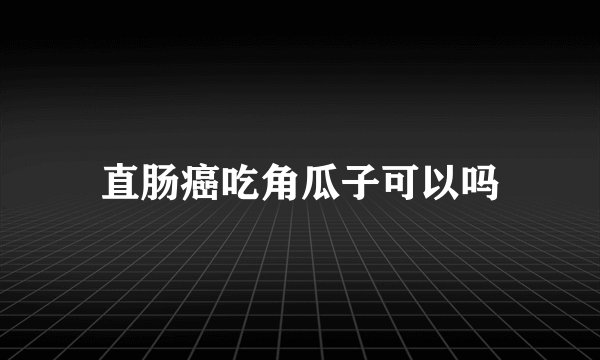 直肠癌吃角瓜子可以吗