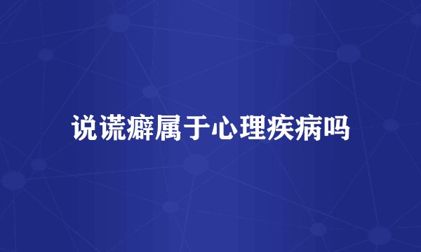 说谎癖属于心理疾病吗