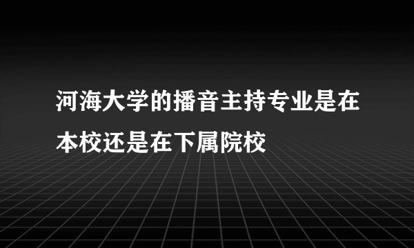 河海大学的播音主持专业是在本校还是在下属院校