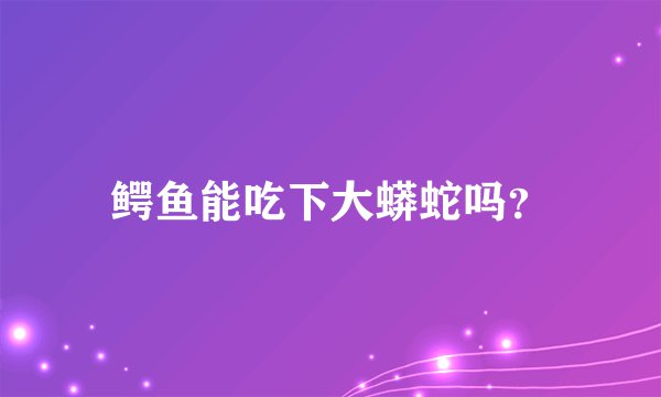 鳄鱼能吃下大蟒蛇吗？