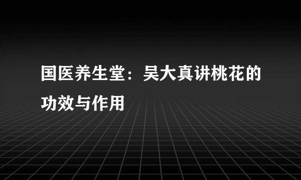 国医养生堂：吴大真讲桃花的功效与作用