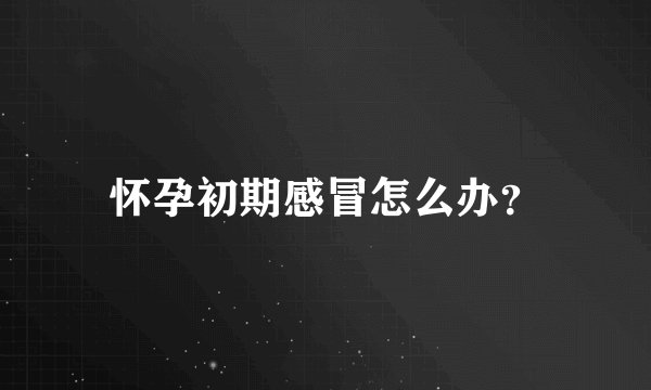 怀孕初期感冒怎么办？