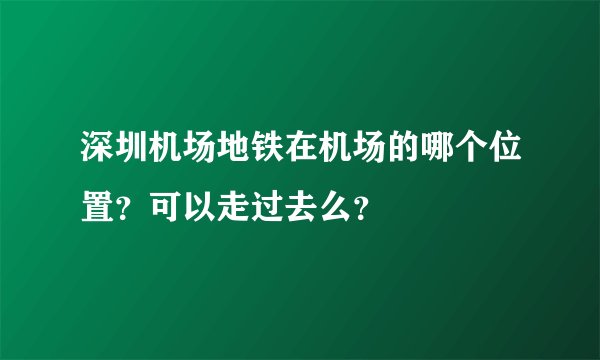深圳机场地铁在机场的哪个位置?可以走过去么?