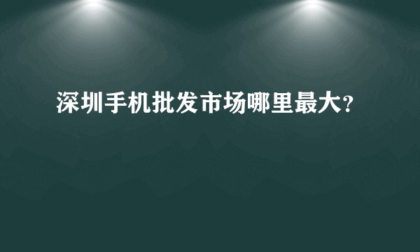 深圳手机批发市场哪里最大？