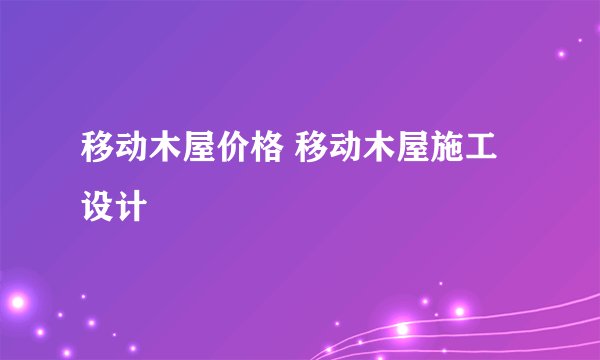 移动木屋价格 移动木屋施工设计
