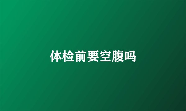 体检前要空腹吗