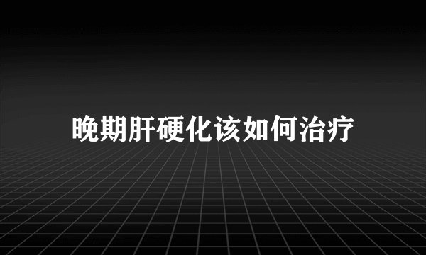 晚期肝硬化该如何治疗