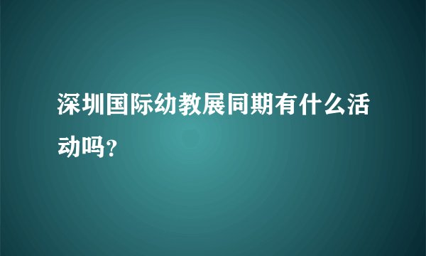 深圳国际幼教展同期有什么活动吗？