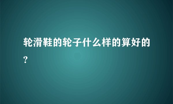 轮滑鞋的轮子什么样的算好的?