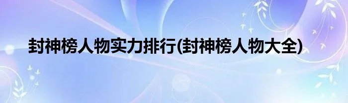 封神榜人物实力排行(封神榜人物大全)