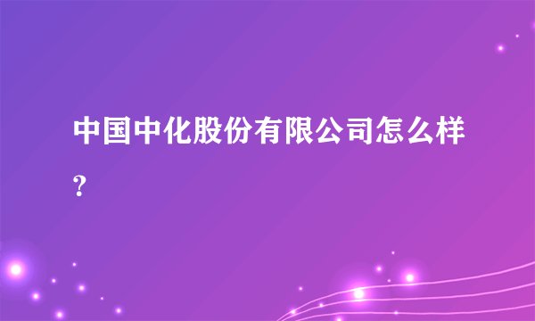 中国中化股份有限公司怎么样？