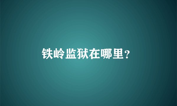 铁岭监狱在哪里？
