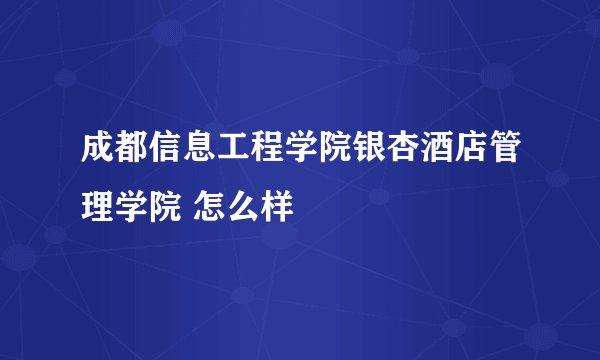 成都信息工程学院银杏酒店管理学院 怎么样