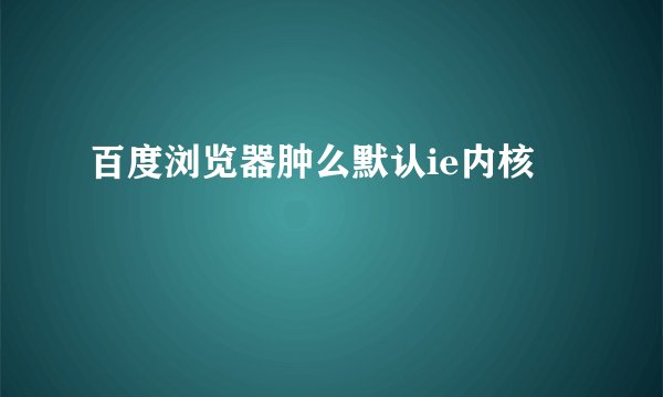 百度浏览器肿么默认ie内核