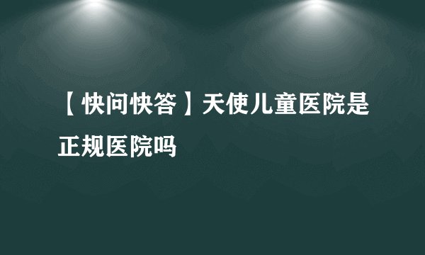 【快问快答】天使儿童医院是正规医院吗