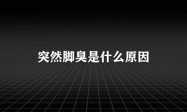 突然脚臭是什么原因
